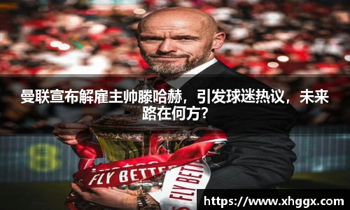 曼联宣布解雇主帅滕哈赫，引发球迷热议，未来路在何方？