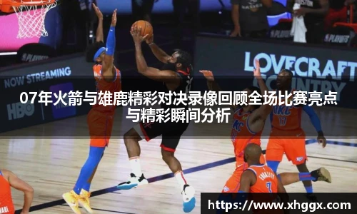 07年火箭与雄鹿精彩对决录像回顾全场比赛亮点与精彩瞬间分析